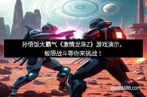 孙悟饭太霸气《激情龙珠Z》游戏演示，极限战斗等你来挑战！