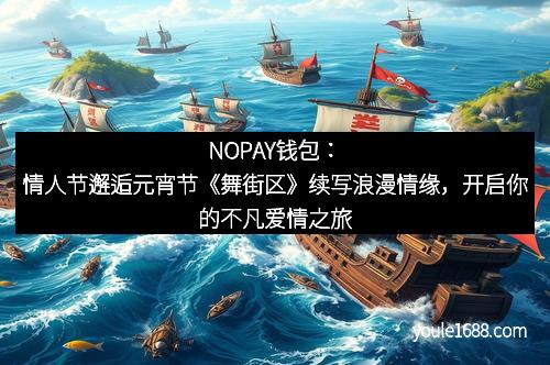 NOPAY钱包：情人节邂逅元宵节《舞街区》续写浪漫情缘，开启你的不凡爱情之旅