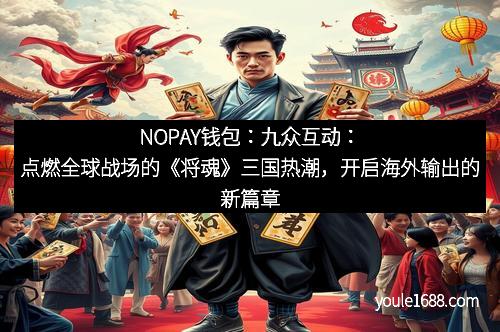 NOPAY钱包：九众互动：点燃全球战场的《将魂》三国热潮，开启海外输出的新篇章