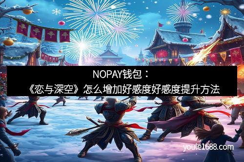 NOPAY钱包：《恋与深空》怎么增加好感度好感度提升方法
